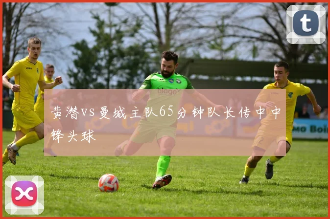 黄潜vs曼城主队65分钟队长传中中锋头球