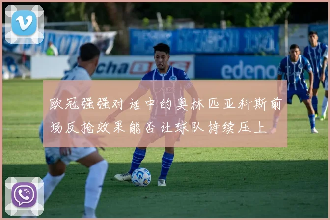 欧冠强强对话中的奥林匹亚科斯前场反抢效果能否让球队持续压上
