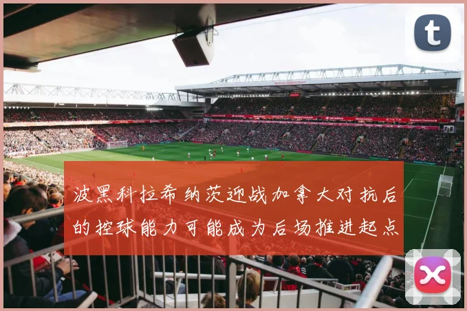 波黑科拉希纳茨迎战加拿大对抗后的控球能力可能成为后场推进起点