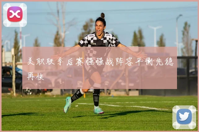 美职联季后赛强强战阵容平衡先稳再快