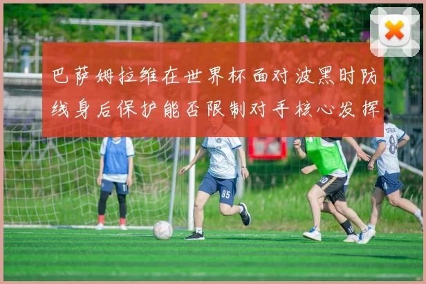 巴萨姆拉维在世界杯面对波黑时防线身后保护能否限制对手核心发挥