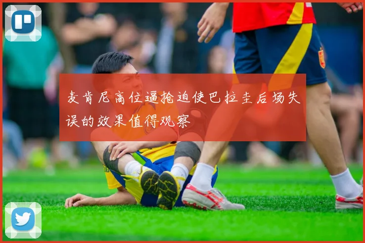 麦肯尼高位逼抢迫使巴拉圭后场失误的效果值得观察