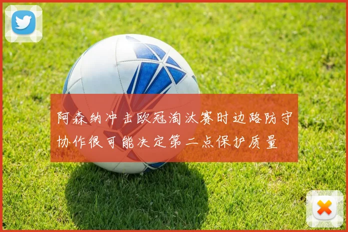 阿森纳冲击欧冠淘汰赛时边路防守协作很可能决定第二点保护质量