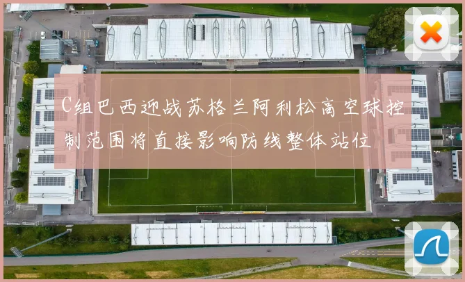 C组巴西迎战苏格兰阿利松高空球控制范围将直接影响防线整体站位