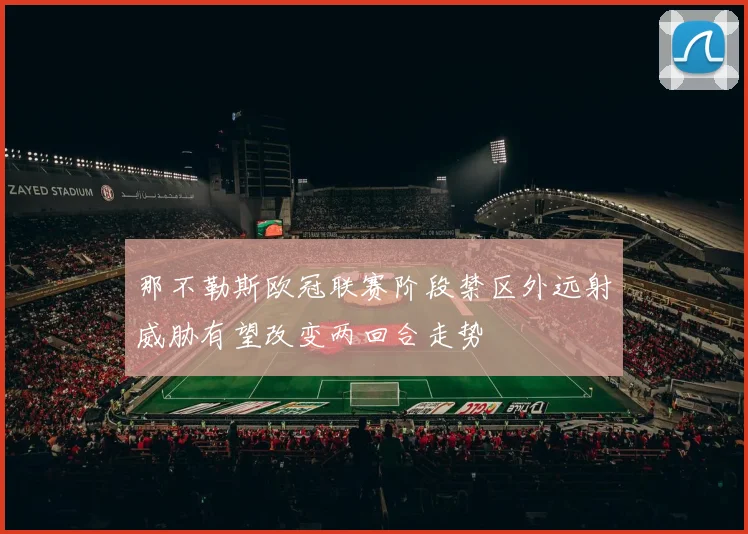 那不勒斯欧冠联赛阶段禁区外远射威胁有望改变两回合走势