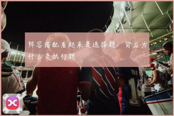 阵容搭配看起来是选择题，背后为什么是执行题