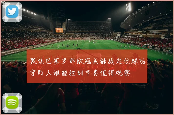 聚焦巴塞罗那欧冠关键战定位球防守盯人谁能控制节奏值得观察