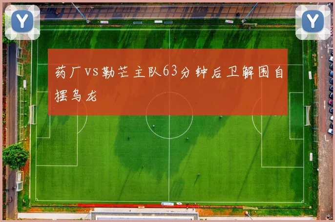 药厂vs勒芒主队63分钟后卫解围自摆乌龙