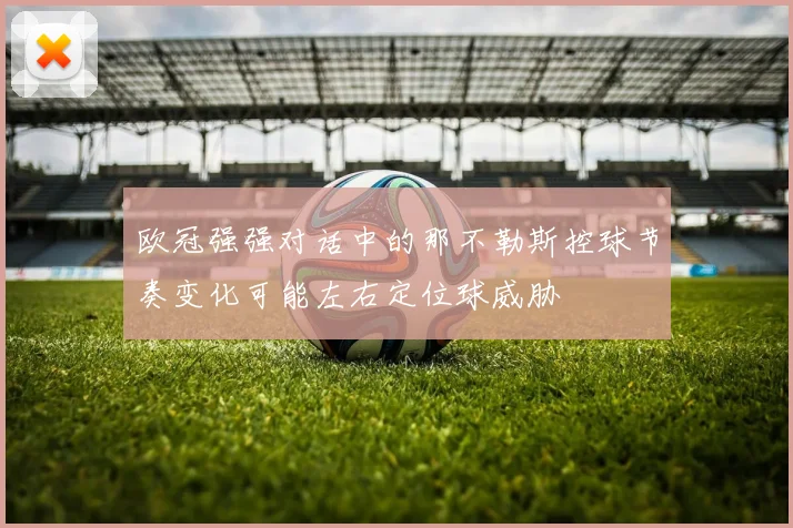 欧冠强强对话中的那不勒斯控球节奏变化可能左右定位球威胁