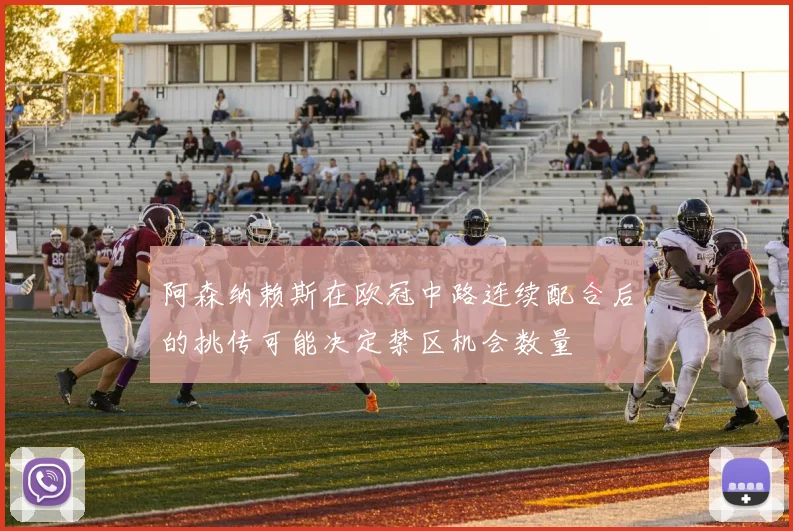 阿森纳赖斯在欧冠中路连续配合后的挑传可能决定禁区机会数量