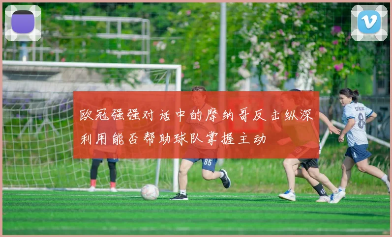 欧冠强强对话中的摩纳哥反击纵深利用能否帮助球队掌握主动