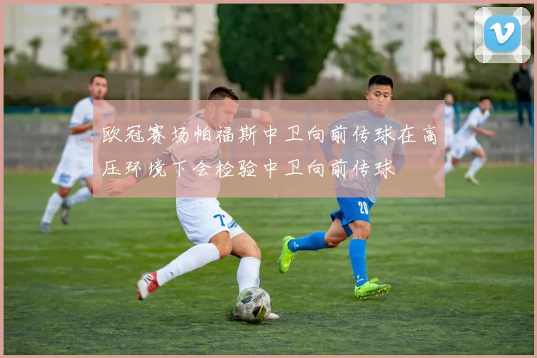 欧冠赛场帕福斯中卫向前传球在高压环境下会检验中卫向前传球