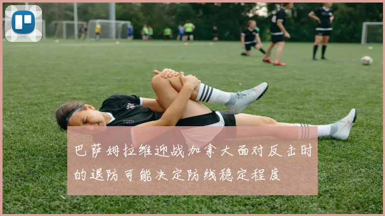 巴萨姆拉维迎战加拿大面对反击时的退防可能决定防线稳定程度