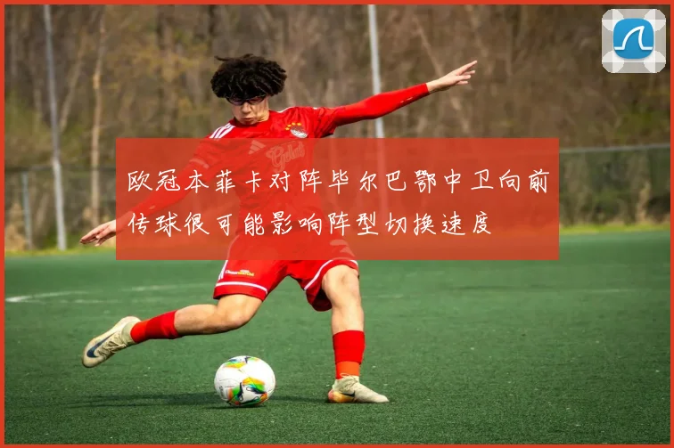 欧冠本菲卡对阵毕尔巴鄂中卫向前传球很可能影响阵型切换速度