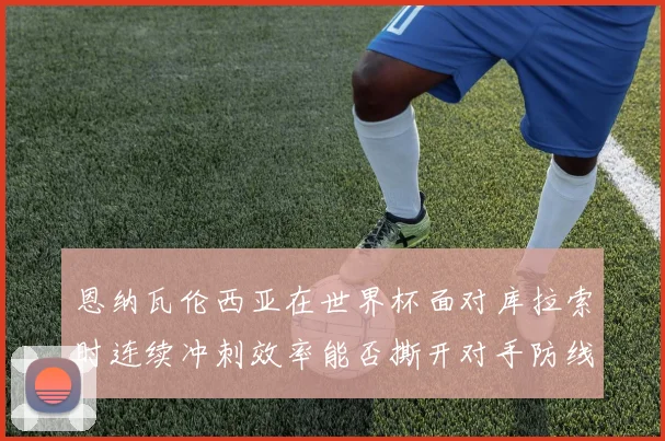 恩纳瓦伦西亚在世界杯面对库拉索时连续冲刺效率能否撕开对手防线