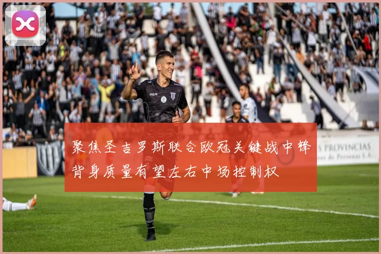 聚焦圣吉罗斯联合欧冠关键战中锋背身质量有望左右中场控制权
