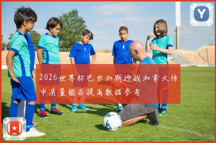 2026世界杯巴尔加斯迎战加拿大传中质量能否提高数据参考