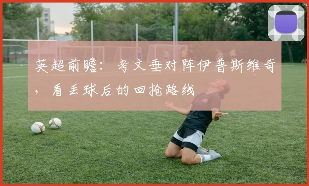 英超前瞻：考文垂对阵伊普斯维奇，看丢球后的回抢路线