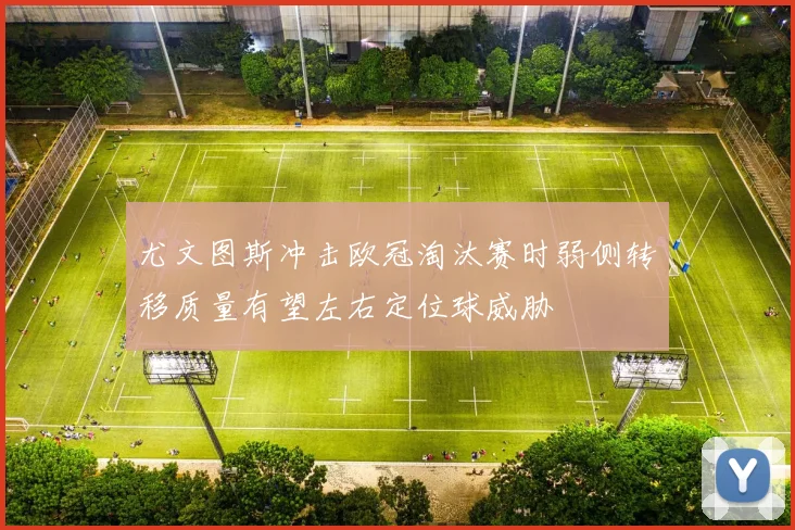 尤文图斯冲击欧冠淘汰赛时弱侧转移质量有望左右定位球威胁