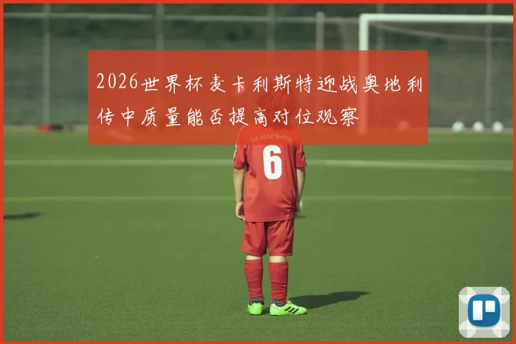 2026世界杯麦卡利斯特迎战奥地利传中质量能否提高对位观察