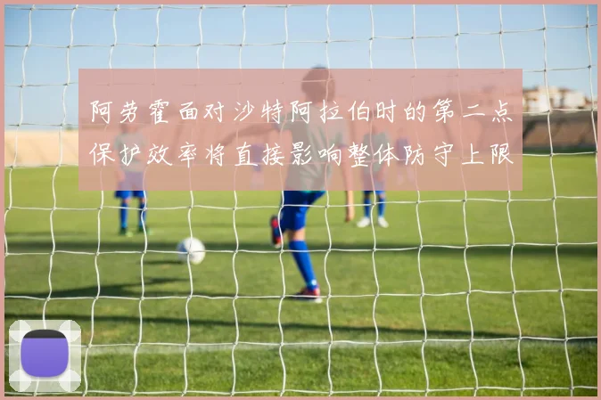 阿劳霍面对沙特阿拉伯时的第二点保护效率将直接影响整体防守上限