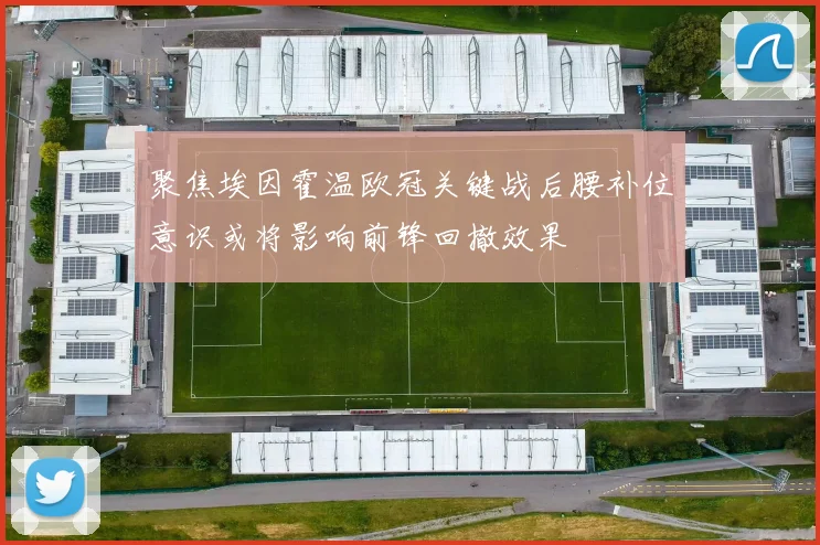 聚焦埃因霍温欧冠关键战后腰补位意识或将影响前锋回撤效果