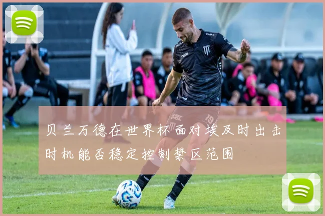 贝兰万德在世界杯面对埃及时出击时机能否稳定控制禁区范围