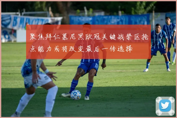 聚焦拜仁慕尼黑欧冠关键战禁区抢点能力或将改变最后一传选择