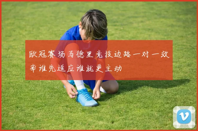 欧冠赛场马德里竞技边路一对一效率谁先适应谁就更主动