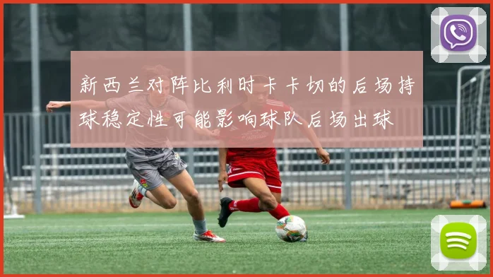 新西兰对阵比利时卡卡切的后场持球稳定性可能影响球队后场出球