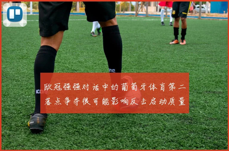 欧冠强强对话中的葡萄牙体育第二落点争夺很可能影响反击启动质量