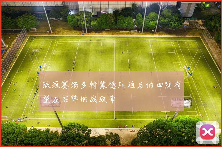 欧冠赛场多特蒙德压迫后的回防有望左右阵地战效率